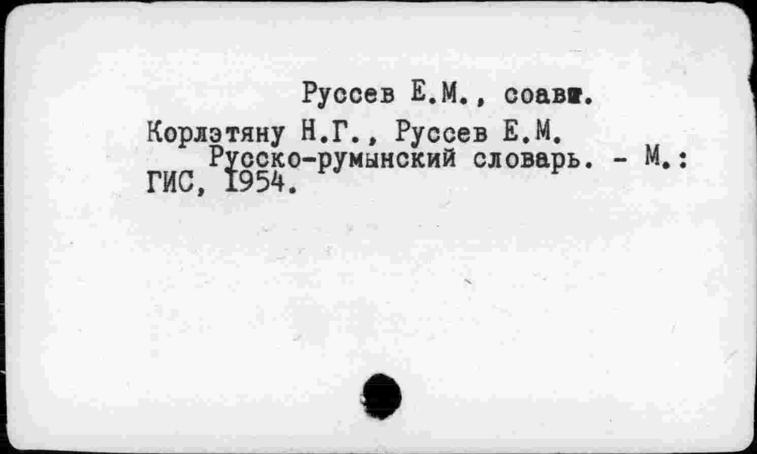 ﻿Руосев Е.М., соав».
Корлэтяну Н.Г., Руссев Е.М.
ГИС ^9зд°“РУмынский -оварь. - М. ;